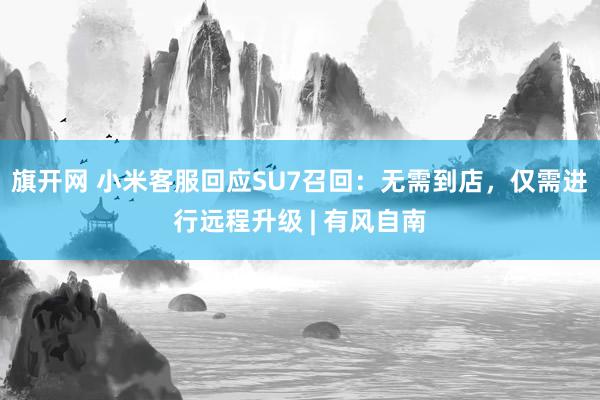 旗开网 小米客服回应SU7召回：无需到店，仅需进行远程升级 | 有风自南