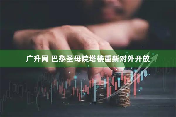 广升网 巴黎圣母院塔楼重新对外开放