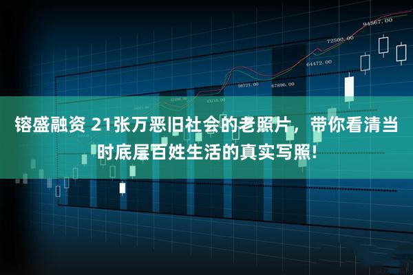 镕盛融资 21张万恶旧社会的老照片，带你看清当时底层百姓生活的真实写照!