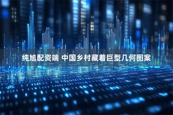 纯旭配资端 中国乡村藏着巨型几何图案