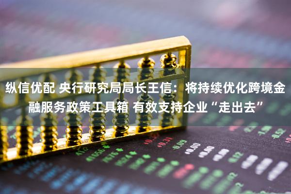 纵信优配 央行研究局局长王信：将持续优化跨境金融服务政策工具箱 有效支持企业“走出去”