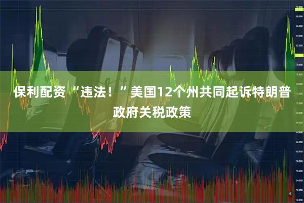 保利配资 “违法！”美国12个州共同起诉特朗普政府关税政策