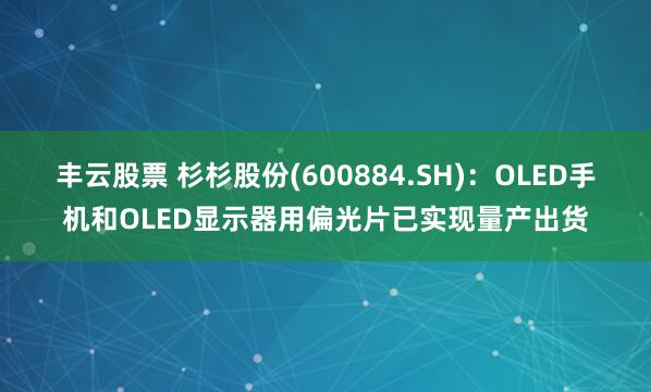 丰云股票 杉杉股份(600884.SH)：OLED手机和OLED显示器用偏光片已实现量产出货