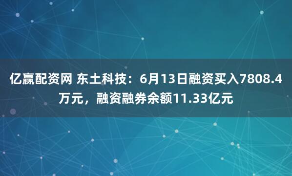 亿赢配资网 东土科技：6月13日融资买入7808.4万元，融资融券余额11.33亿元