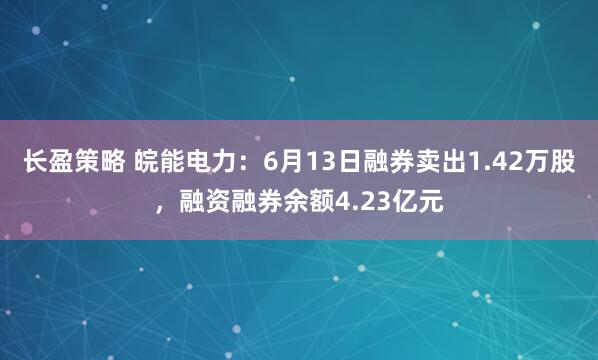 长盈策略 皖能电力：6月13日融券卖出1.42万股，融资融券余额4.23亿元