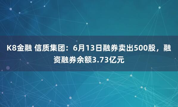K8金融 信质集团：6月13日融券卖出500股，融资融券余额3.73亿元