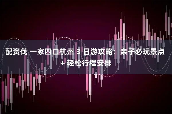 配资伐 一家四口杭州 3 日游攻略：亲子必玩景点 + 轻松行程安排
