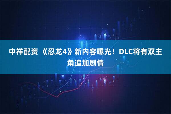 中祥配资 《忍龙4》新内容曝光！DLC将有双主角追加剧情