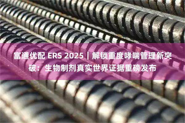 富通优配 ERS 2025｜解锁重度哮喘管理新突破：生物制剂真实世界证据重磅发布