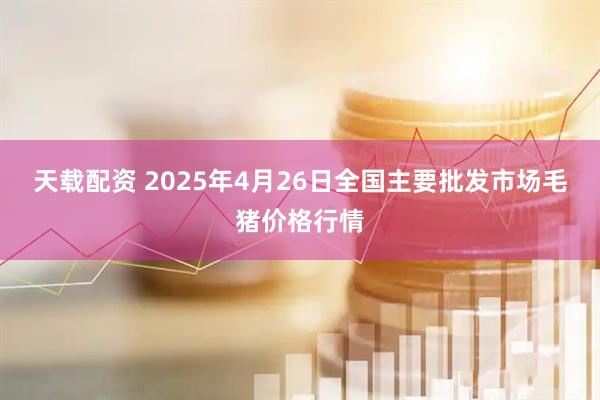 天载配资 2025年4月26日全国主要批发市场毛猪价格行情