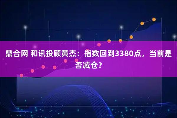 鼎合网 和讯投顾黄杰：指数回到3380点，当前是否减仓？