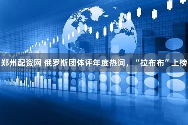 郑州配资网 俄罗斯团体评年度热词，“拉布布”上榜