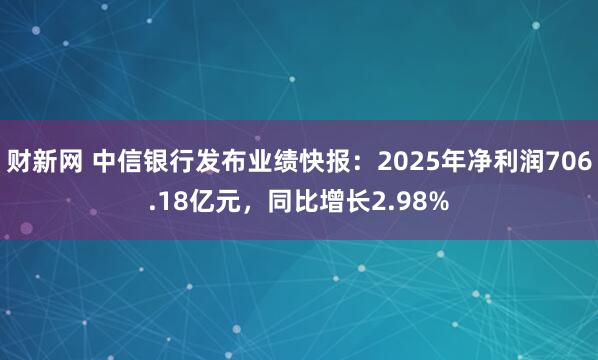 财新网 中信银行发布业绩快报：2025年净利润706.18亿元，同比增长2.98%