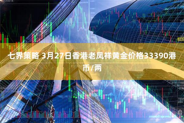 七界策略 3月27日香港老凤祥黄金价格33390港币/两