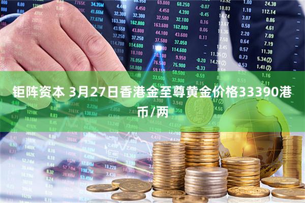 钜阵资本 3月27日香港金至尊黄金价格33390港币/两