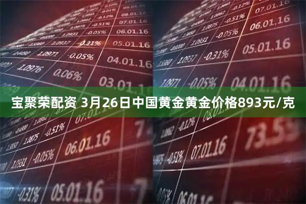宝聚荣配资 3月26日中国黄金黄金价格893元/克