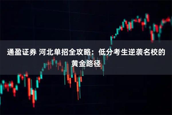通盈证券 河北单招全攻略：低分考生逆袭名校的黄金路径