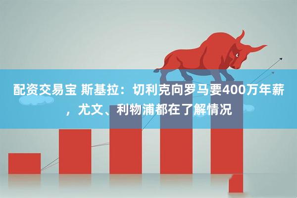 配资交易宝 斯基拉：切利克向罗马要400万年薪，尤文、利物浦都在了解情况