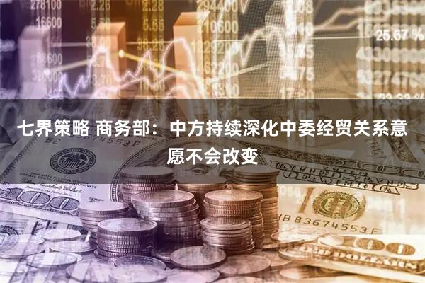 七界策略 商务部：中方持续深化中委经贸关系意愿不会改变