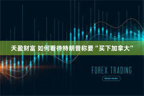 天盈财富 如何看待特朗普称要“买下加拿大”