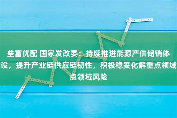 垒富优配 国家发改委：持续推进能源产供储销体系建设，提升产业链供应链韧性，积极稳妥化解重点领域风险