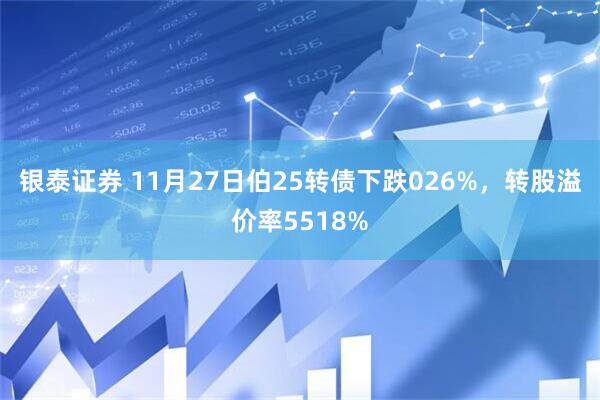 银泰证券 11月27日伯25转债下跌026%，转股溢价率5518%