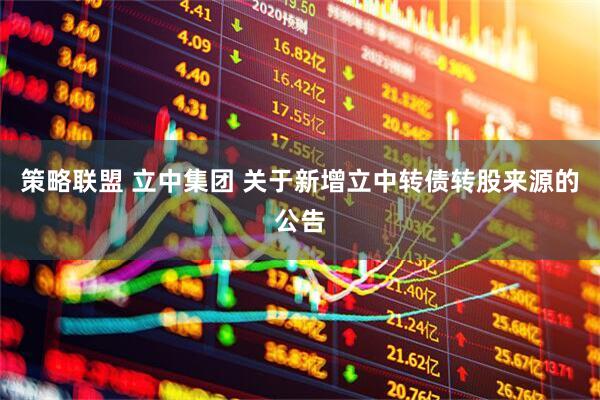 策略联盟 立中集团 关于新增立中转债转股来源的公告