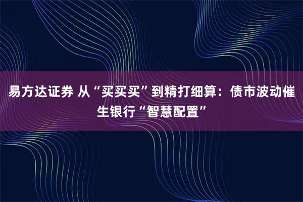 易方达证券 从“买买买”到精打细算：债市波动催生银行“智慧配置”