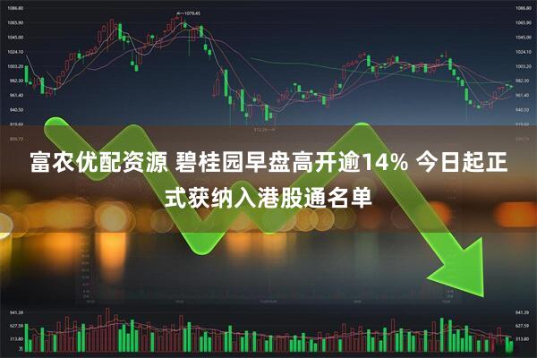 富农优配资源 碧桂园早盘高开逾14% 今日起正式获纳入港股通名单