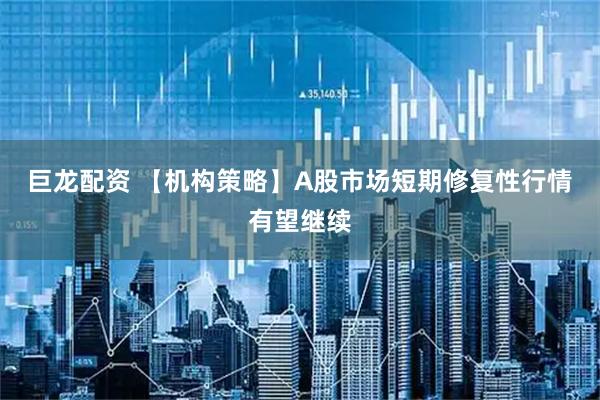 巨龙配资 【机构策略】A股市场短期修复性行情有望继续