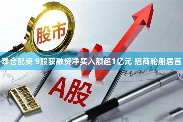 泰仓配资 9股获融资净买入额超1亿元 招商轮船居首