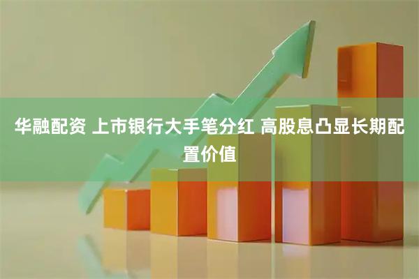 华融配资 上市银行大手笔分红 高股息凸显长期配置价值