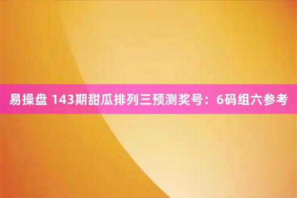 易操盘 143期甜瓜排列三预测奖号：6码组六参考