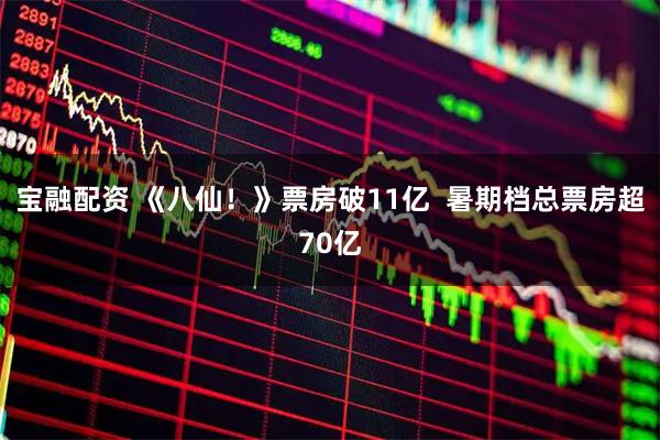 宝融配资 《八仙！》票房破11亿  暑期档总票房超70亿